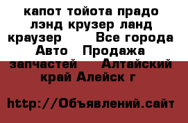 капот тойота прадо лэнд крузер ланд краузер 150 - Все города Авто » Продажа запчастей   . Алтайский край,Алейск г.